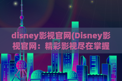 disney影视官网(Disney影视官网：精彩影视尽在掌握)