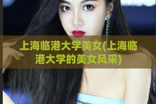 上海临港大学美女(上海临港大学的美女风采)
