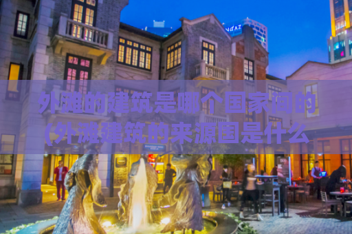 外滩的建筑是哪个国家间的(外滩建筑的来源国是什么？)