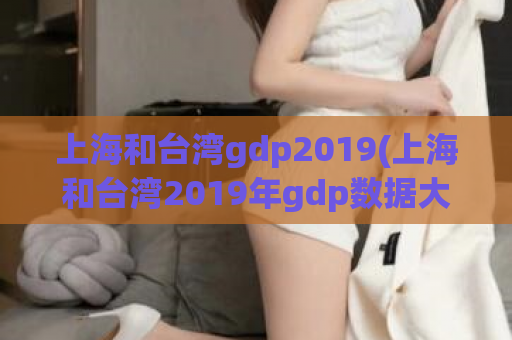 上海和台湾gdp2019(上海和台湾2019年gdp数据大揭秘)