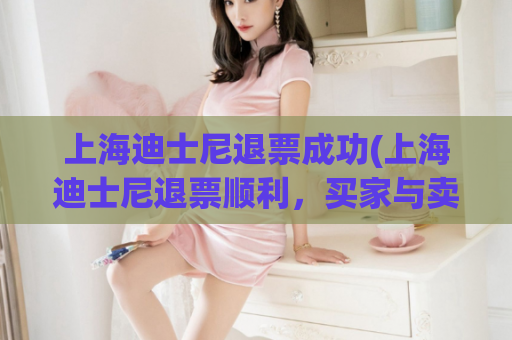 上海迪士尼退票成功(上海迪士尼退票顺利，买家与卖家皆无损失)