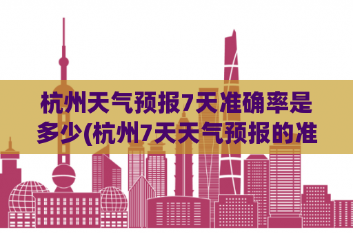 杭州天气预报7天准确率是多少(杭州7天天气预报的准确性分析)