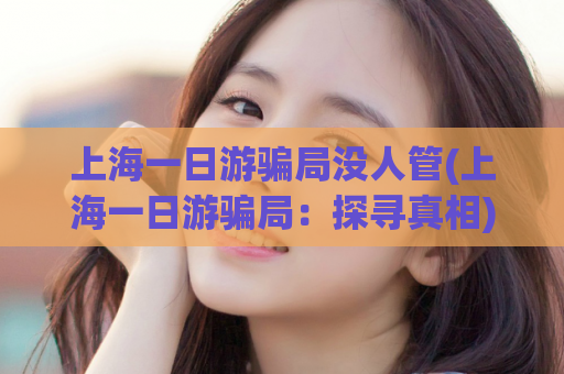 上海一日游骗局没人管(上海一日游骗局：探寻真相)