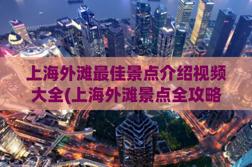 上海外滩最佳景点介绍视频大全(上海外滩景点全攻略，视频介绍大合集！)