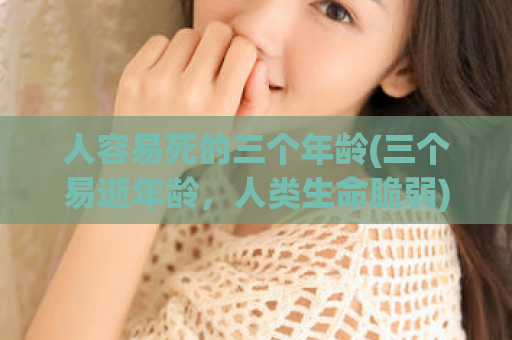 人容易死的三个年龄(三个易逝年龄，人类生命脆弱)