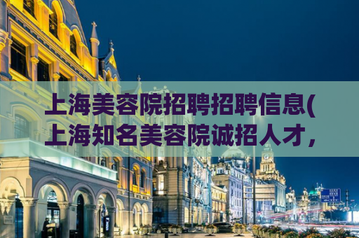 上海美容院招聘招聘信息(上海知名美容院诚招人才，工作稳定，待遇优厚)