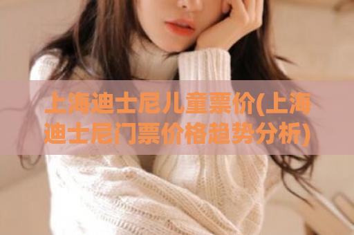 上海迪士尼儿童票价(上海迪士尼门票价格趋势分析)