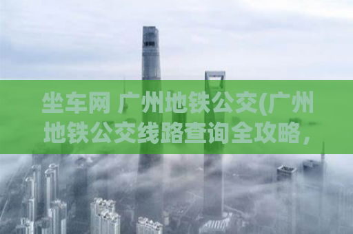 坐车网 广州地铁公交(广州地铁公交线路查询全攻略，实用必备！)