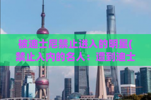 被迪士尼禁止进入的明星(禁止入内的名人：遭到迪士尼拒绝的明星)