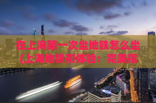 在上海第一次坐地铁怎么坐(上海地铁初体验：完美指南)