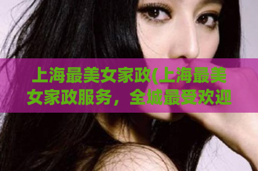 上海最美女家政(上海最美女家政服务，全城最受欢迎的高端家政团队)