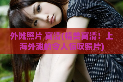 外滩照片 高清(精美高清！上海外滩的令人惊叹照片)