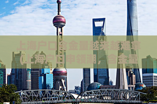 上海户口含金量越来越难拿(上海户口申领潮，含金量越来越难掌握)