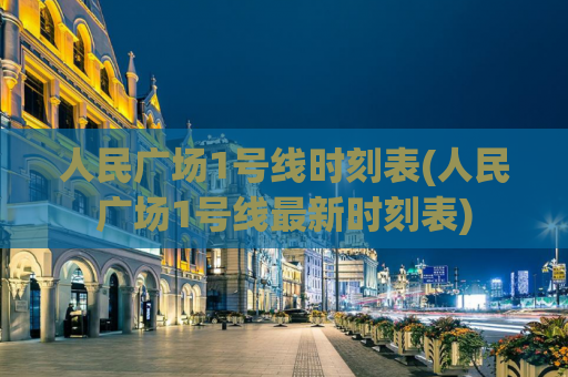 人民广场1号线时刻表(人民广场1号线最新时刻表)