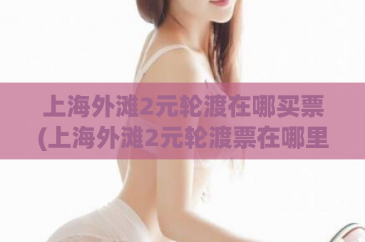 上海外滩2元轮渡在哪买票(上海外滩2元轮渡票在哪里购买？)