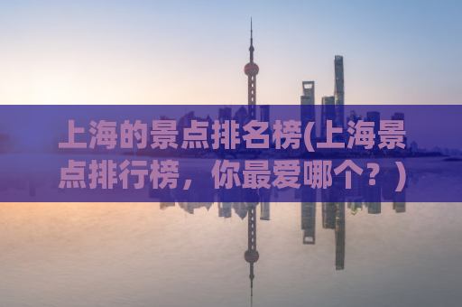 上海的景点排名榜(上海景点排行榜，你最爱哪个？)