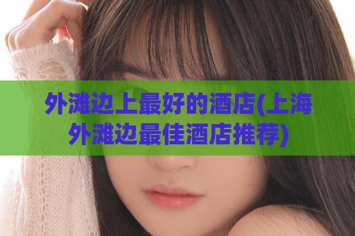外滩边上最好的酒店(上海外滩边最佳酒店推荐)