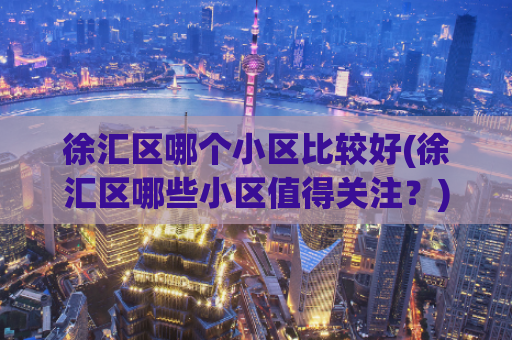 徐汇区哪个小区比较好(徐汇区哪些小区值得关注？)