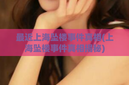 最近上海坠楼事件真相(上海坠楼事件真相揭秘)