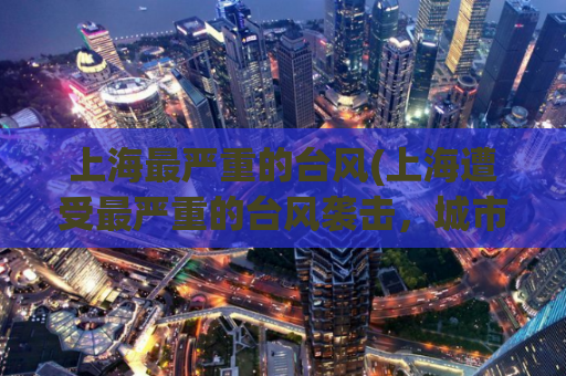 上海最严重的台风(上海遭受最严重的台风袭击，城市陷入瘫痪)