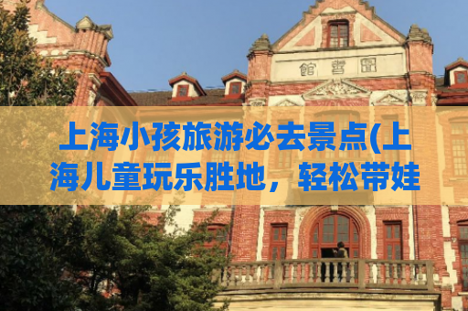 上海小孩旅游必去景点(上海儿童玩乐胜地，轻松带娃游转九大景点)