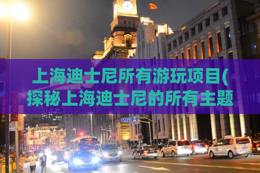 上海迪士尼所有游玩项目(探秘上海迪士尼的所有主题游戏项目)