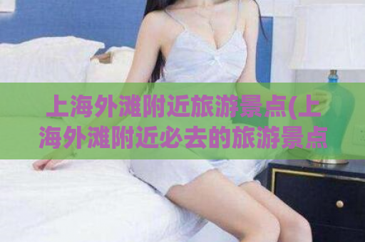 上海外滩附近旅游景点(上海外滩附近必去的旅游景点推荐)