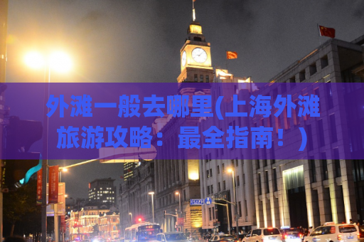 外滩一般去哪里(上海外滩旅游攻略：最全指南！)
