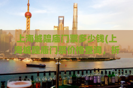 上海城隍庙门票多少钱(上海城隍庙门票价格查询，折扣优惠信息大揭秘)