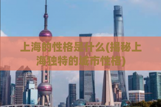 上海的性格是什么(揭秘上海独特的城市性格)