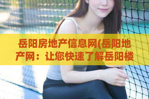 岳阳房地产信息网(岳阳地产网：让您快速了解岳阳楼市动态)