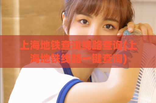 上海地铁查询线路查询(上海地铁线路一键查询)