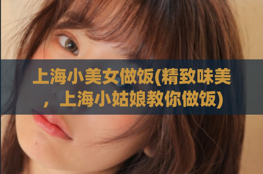 上海小美女做饭(精致味美，上海小姑娘教你做饭)