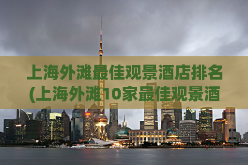 上海外滩最佳观景酒店排名(上海外滩10家最佳观景酒店推荐)