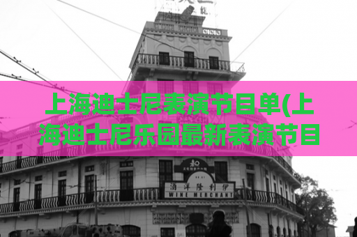 上海迪士尼表演节目单(上海迪士尼乐园最新表演节目单)