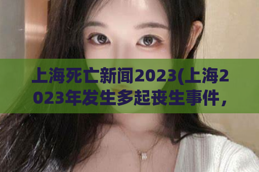 上海死亡新闻2023(上海2023年发生多起丧生事件，社会震惊)
