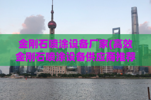 金刚石喷涂设备厂家(高效金刚石喷涂设备供应商推荐)