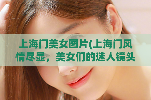 上海门美女图片(上海门风情尽显，美女们的迷人镜头)
