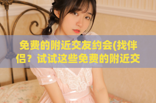 免费的附近交友约会(找伴侣？试试这些免费的附近交友约会APP)