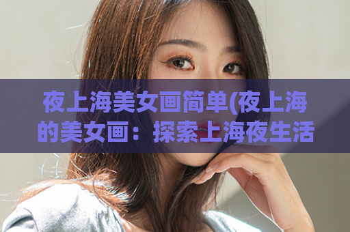 夜上海美女画简单(夜上海的美女画：探索上海夜生活的缤纷之美)