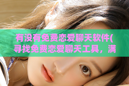 有没有免费恋爱聊天软件(寻找免费恋爱聊天工具，满足你的爱情需求)