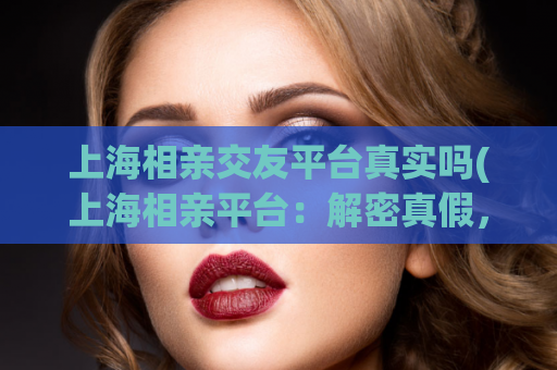 上海相亲交友平台真实吗(上海相亲平台：解密真假，让交友更加靠谱)