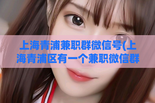 上海青浦兼职群微信号(上海青浦区有一个兼职微信群，快来加入吧！)