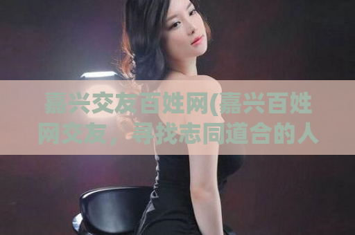 嘉兴交友百姓网(嘉兴百姓网交友，寻找志同道合的人)