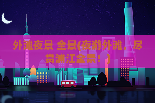 外滩夜景 全景(夜游外滩，尽赏浦江全景！)