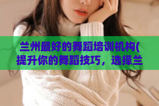 兰州最好的舞蹈培训机构(提升你的舞蹈技巧，选择兰州顶尖的舞蹈培训机构)