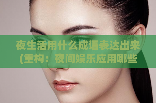 夜生活用什么成语表达出来(重构：夜间娱乐应用哪些成语？)
