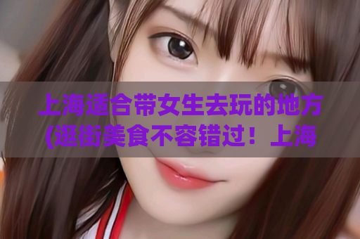 上海适合带女生去玩的地方(逛街美食不容错过！上海最适合带女生去玩的景点推荐)