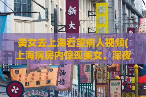 美女去上海看望病人视频(上海病房内惊现美女，深夜看望病人引众人围观)