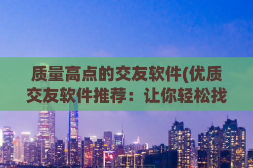 质量高点的交友软件(优质交友软件推荐：让你轻松找到心仪的对象)